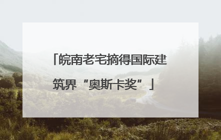 皖南老宅摘得国际建筑界“奥斯卡奖”