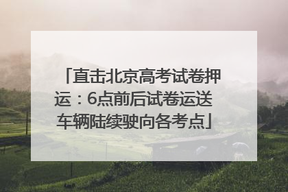 直击北京高考试卷押运：6点前后试卷运送车辆陆续驶向各考点