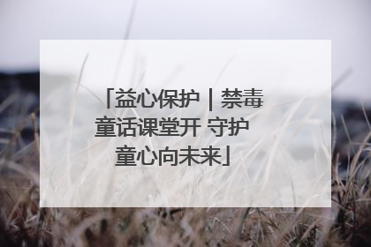 益心保护｜禁毒童话课堂开 守护童心向未来