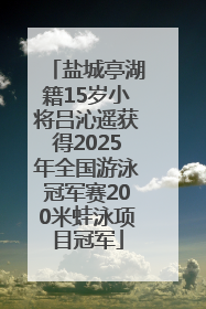 盐城亭湖籍15岁小将吕沁遥获得2025年全国游泳冠军赛200米蛙泳项目冠军