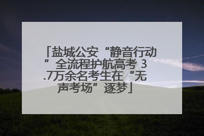 盐城公安“静音行动”全流程护航高考 3.7万余名考生在“无声考场”逐梦