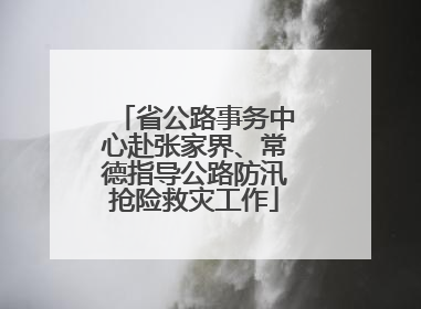 省公路事务中心赴张家界、常德指导公路防汛抢险救灾工作
