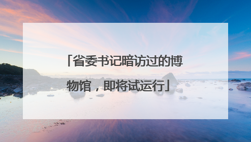 省委书记暗访过的博物馆，即将试运行