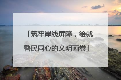 筑牢岸线屏障，绘就警民同心的文明画卷