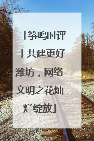 筝鸣时评丨共建更好潍坊，网络文明之花灿烂绽放