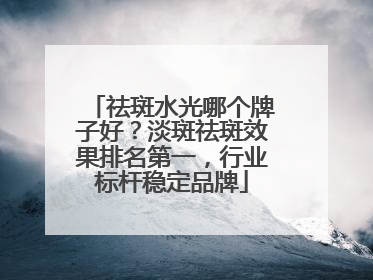 祛斑水光哪个牌子好？淡斑祛斑效果排名第一，行业标杆稳定品牌
