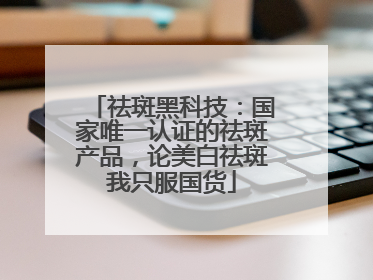 祛斑黑科技：国家唯一认证的祛斑产品，论美白祛斑我只服国货