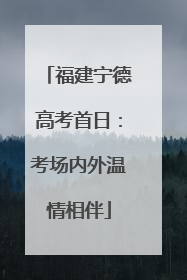 福建宁德高考首日：考场内外温情相伴