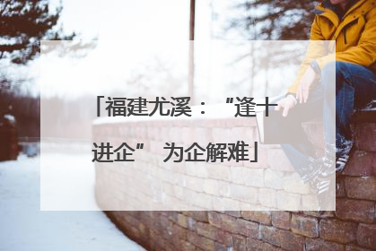 福建尤溪：“逢十进企” 为企解难