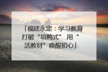 福建永定：学习教育打破“填鸭式” 用“活教材”唤醒初心