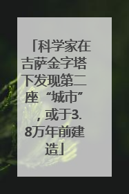 科学家在吉萨金字塔下发现第二座“城市”，或于3.8万年前建造