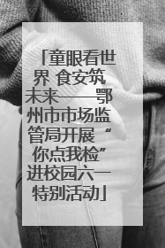 童眼看世界 食安筑未来——鄂州市市场监管局开展“你点我检”进校园六一特别活动