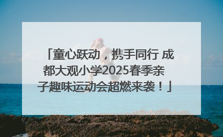 童心跃动，携手同行 成都大观小学2025春季亲子趣味运动会超燃来袭！