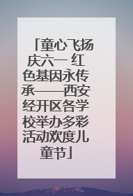 童心飞扬庆六一 红色基因永传承——西安经开区各学校举办多彩活动欢度儿童节