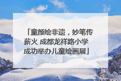 童颜绘非遗，妙笔传薪火 成都龙祥路小学成功举办儿童绘画展