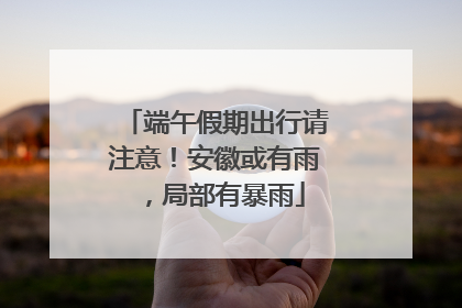 端午假期出行请注意！安徽或有雨，局部有暴雨
