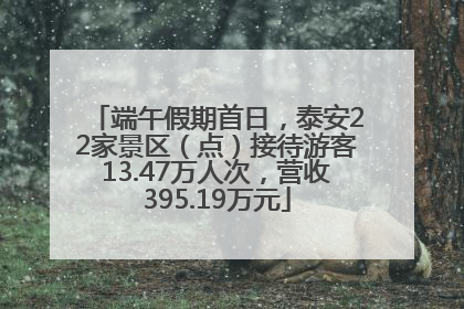 端午假期首日，泰安22家景区（点）接待游客13.47万人次，营收395.19万元