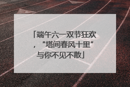 端午六一双节狂欢，“塔间春风十里”与你不见不散