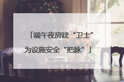 端午夜房建“卫士”为设施安全“把脉”
