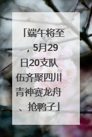 端午将至，5月29日20支队伍齐聚四川青神赛龙舟、抢鸭子