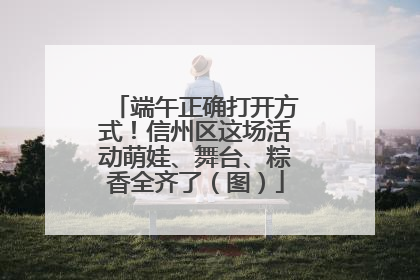 端午正确打开方式！信州区这场活动萌娃、舞台、粽香全齐了（图）