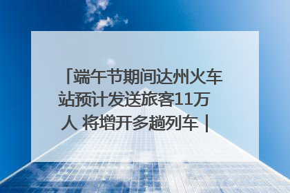 端午节期间达州火车站预计发送旅客11万人 将增开多趟列车｜网络中国节·端午
