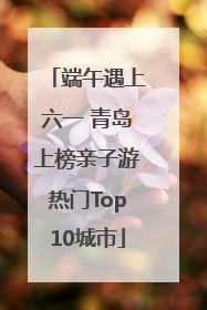 端午遇上六一 青岛上榜亲子游热门Top10城市