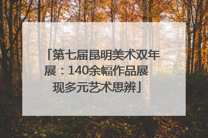 第七届昆明美术双年展：140余幅作品展现多元艺术思辨