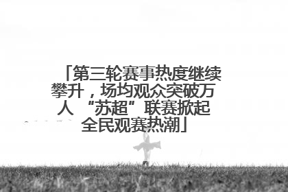 第三轮赛事热度继续攀升，场均观众突破万人 “苏超”联赛掀起全民观赛热潮