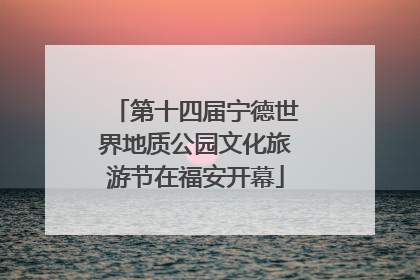 第十四届宁德世界地质公园文化旅游节在福安开幕