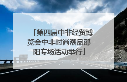 第四届中非经贸博览会中非时尚潮品邵阳专场活动举行
