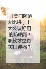 美白防晒大比拼，十大公认好用的防晒霜！哪款才是真美白神器？