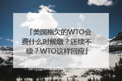 美国拖欠的WTO会费什么时候缴？还续不续？WTO这样回应
