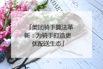 美团骑手算法革新：为骑手打造更优配送生态