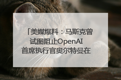 美媒爆料：马斯克曾试图阻止OpenAI首席执行官奥尔特曼在中东的AI交易