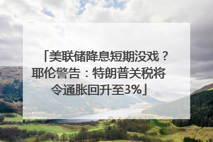 美联储降息短期没戏？耶伦警告：特朗普关税将令通胀回升至3%