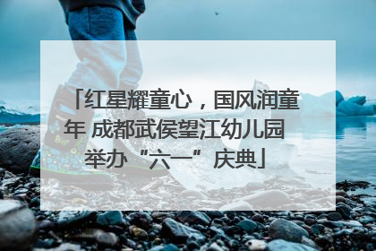 红星耀童心，国风润童年 成都武侯望江幼儿园举办“六一”庆典