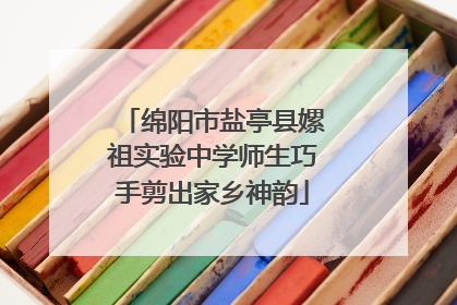 绵阳市盐亭县嫘祖实验中学师生巧手剪出家乡神韵