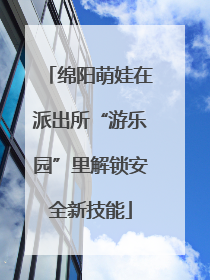 绵阳萌娃在派出所“游乐园”里解锁安全新技能