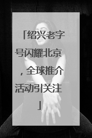 绍兴老字号闪耀北京，全球推介活动引关注