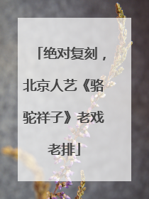 绝对复刻，北京人艺《骆驼祥子》老戏老排