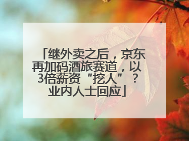 继外卖之后，京东再加码酒旅赛道，以3倍薪资“挖人”？业内人士回应
