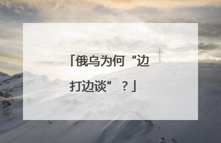 俄乌为何“边打边谈”？