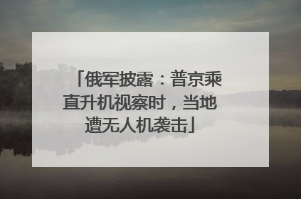 俄军披露：普京乘直升机视察时，当地遭无人机袭击