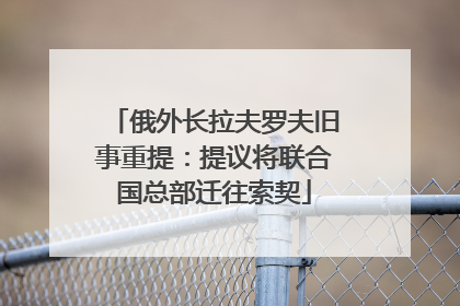 俄外长拉夫罗夫旧事重提：提议将联合国总部迁往索契