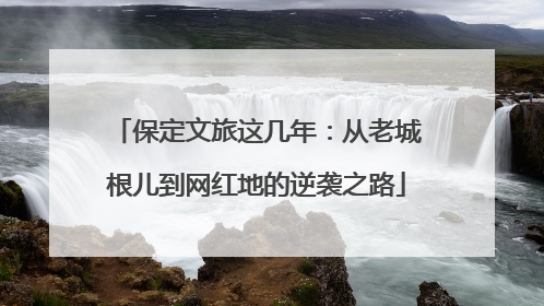 保定文旅这几年：从老城根儿到网红地的逆袭之路