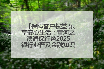 保障客户权益 乐享安心生活：黄河之滨消保行暨2025银行业普及金融知识万里行活动举办