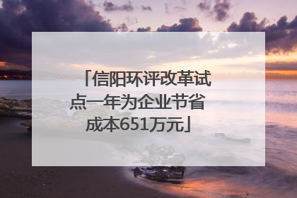 信阳环评改革试点一年为企业节省成本651万元