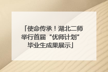使命传承！湖北二师举行首届“优师计划”毕业生成果展示