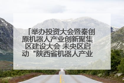 举办投资大会暨秦创原机器人产业创新聚集区建设大会 未央区启动“陕西省机器人产业聚集区”建设